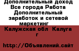 Дополнительный доход - Все города Работа » Дополнительный заработок и сетевой маркетинг   . Калужская обл.,Калуга г.